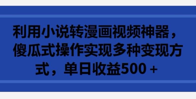 利用小说转漫画视频神器，傻瓜式操作实现多种变现方式，单日收益500+【揭秘】-网创星球