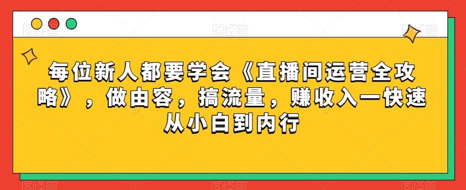 每位新人都要学会《直播间运营全攻略》，做由容，搞流量，赚收入一快速从小白到内行-网创星球