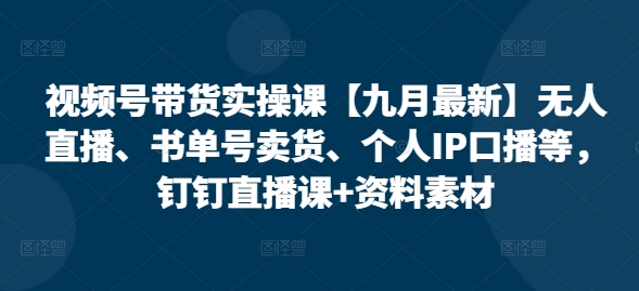 视频号带货实操课【10月最新】无人直播、书单号卖货、个人IP口播等，钉钉直播课+资料素材-网创星球