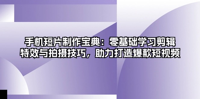 手机短片制作宝典：零基础学习剪辑、特效与拍摄技巧，助力打造爆款短视频-网创星球