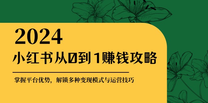 小红书从0到1赚钱攻略：掌握平台优势，解锁多种变现赚钱模式与运营技巧-网创星球
