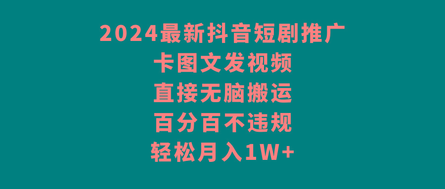 2024最新抖音短剧推广，卡图文发视频 直接无脑搬 百分百不违规 轻松月入1W+-网创星球