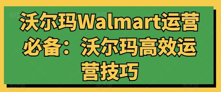 沃尔玛Walmart运营必备：沃尔玛高效运营技巧-网创星球