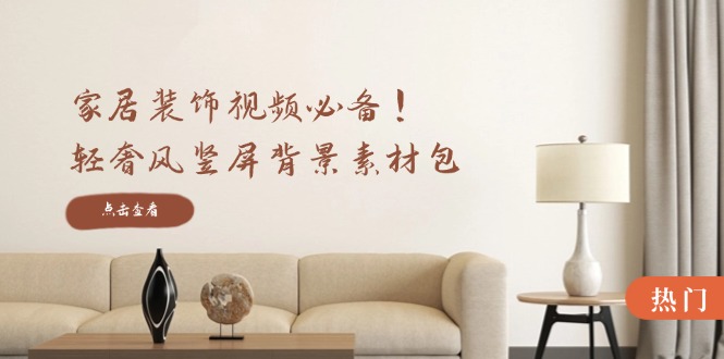 家居装饰视频必备！轻奢风竖屏背景素材包，含清晰、中间虚化、全屏虚化-网创星球