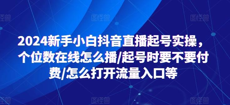 2024新手小白抖音直播起号实操，个位数在线怎么播/起号时要不要付费/怎么打开流量入口等-网创星球