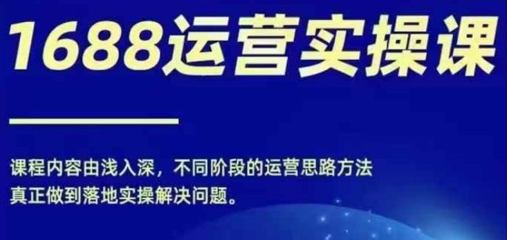 1688实操运营课，零基础学会1688实操运营，电商年入百万不是梦-网创星球