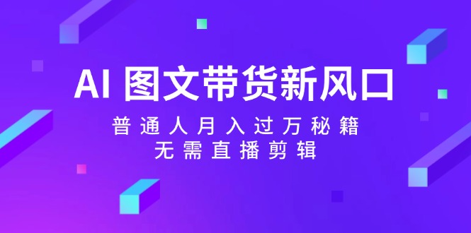 AI图文带货新风口：普通人月入过万秘籍，无需直播剪辑-网创星球