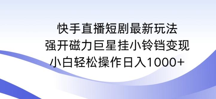 快手直播短剧最新玩法，强开磁力巨星挂小铃铛变现，小白轻松操作日入1000+【揭秘】-网创星球