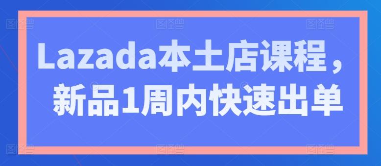 Lazada本土店课程，新品1周内快速出单-网创星球