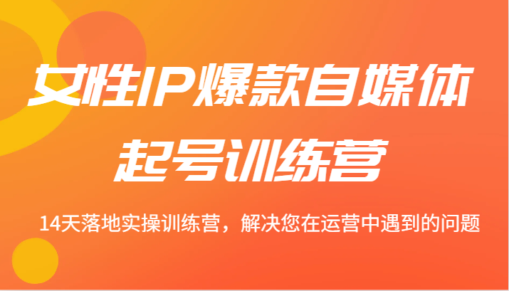 女性IP爆款自媒体起号训练营 14天落地实操训练营，解决您在运营中遇到的问题-网创星球