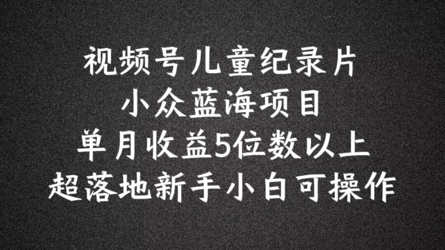 2024蓝海项目视频号儿童纪录片科普，单月收益5位数以上，新手小白可操作【揭秘】-网创星球