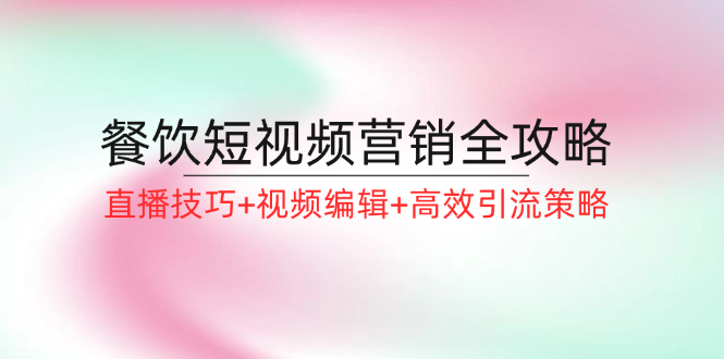 餐饮短视频营销全攻略：直播技巧+视频编辑+高效引流策略-网创星球