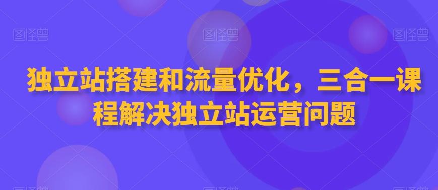 独立站搭建和流量优化，三合一课程解决独立站运营问题-网创星球