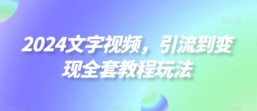 2024文字视频，引流到变现全套教程玩法【揭秘】-网创星球