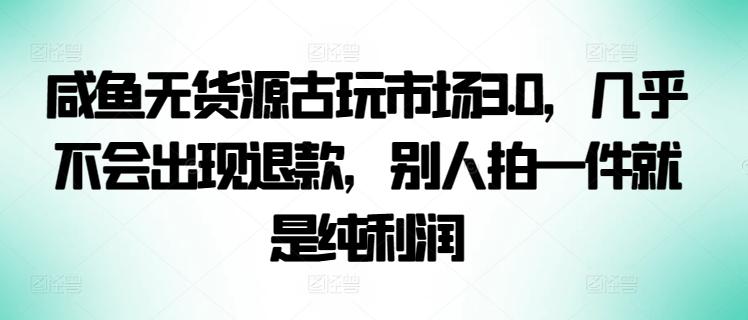 咸鱼无货源古玩市场3.0，几乎不会出现退款，别人拍一件就是纯利润【揭秘】-网创星球