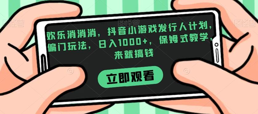 欢乐消消消，抖音小游戏发行人计划，偏门玩法，日入1000+，保姆式教学，来就搞钱-网创星球