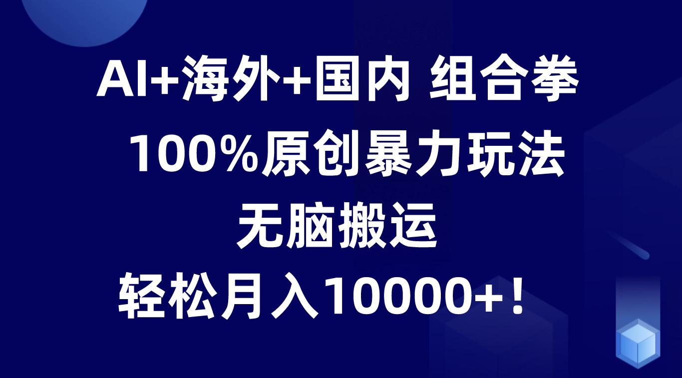 AI+海外+国内组合拳，100%原创暴力玩法，无脑搬运，轻松月入10000+！-网创星球