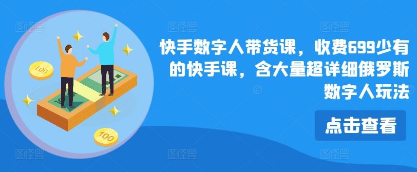 快手数字人带货课，收费699少有的快手课，含大量超详细俄罗斯数字人玩法-网创星球