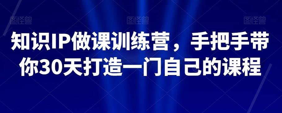 知识IP做课训练营，手把手带你30天打造一门自己的课程-网创星球