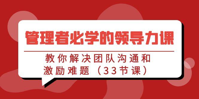 管理者必学的领导力课：教你解决团队沟通和激励难题(33节课)-网创星球