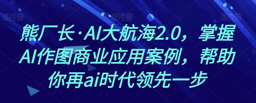 熊厂长·AI大航海2.0，掌握AI作图商业应用案例，帮助你再ai时代领先一步-网创星球