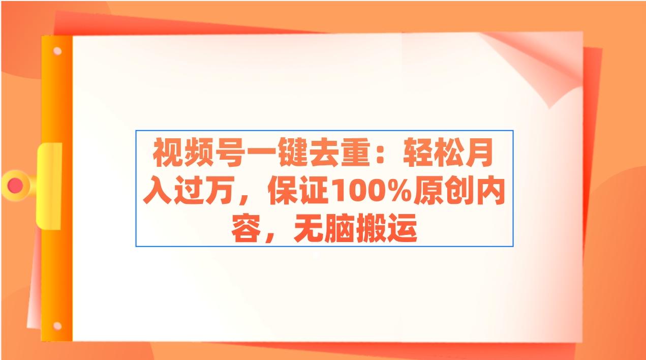 视频号一键去重：轻松月入过万，保证100%原创内容，无脑搬运-网创星球