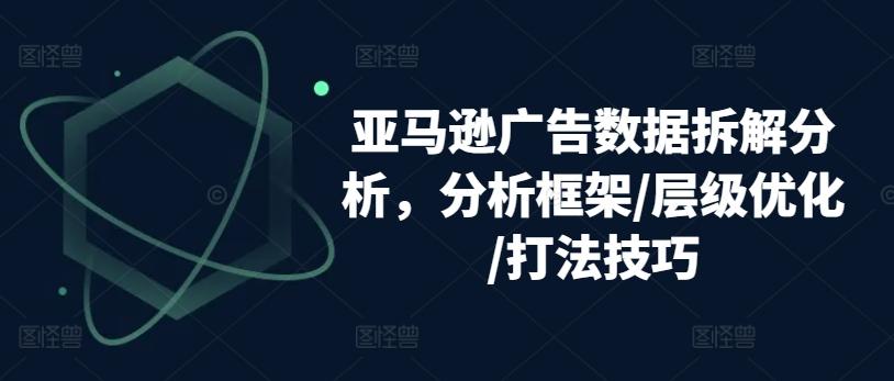 亚马逊广告数据拆解分析，分析框架/层级优化/打法技巧-网创星球