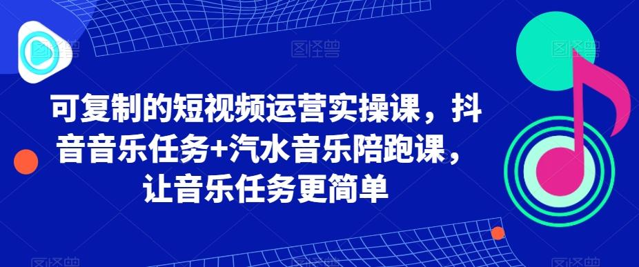 可复制的短视频运营实操课，抖音音乐任务+汽水音乐陪跑课，让音乐任务更简单-网创星球
