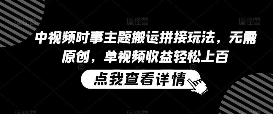 中视频时事主题搬运拼接玩法，无需原创，单视频收益轻松上百【揭秘】-网创星球