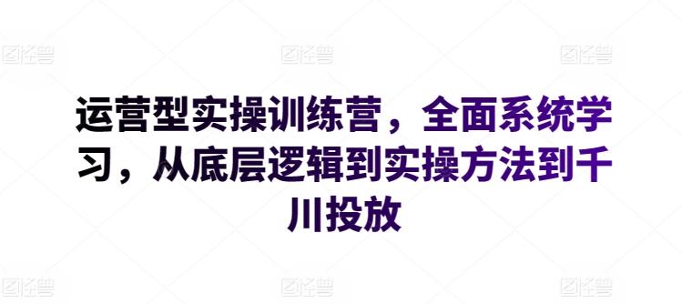 运营型实操训练营，全面系统学习，从底层逻辑到实操方法到千川投放-网创星球