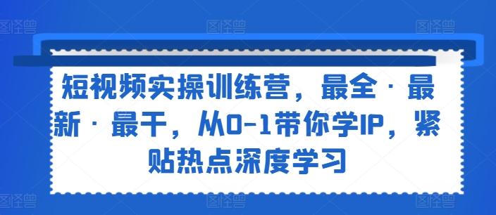 短视频实操训练营，最全·最新·最干，从0-1带你学IP，紧贴热点深度学习-网创星球