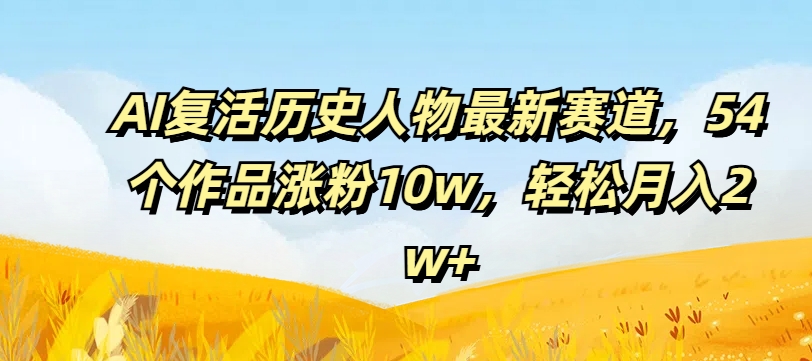 AI复活历史人物最新赛道，54个作品涨粉10w，轻松月入2w+【揭秘】-网创星球