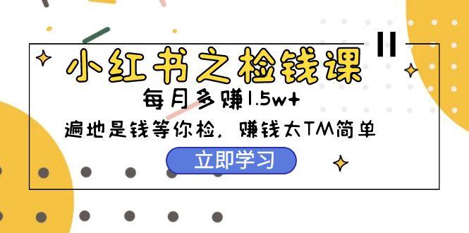 (9890期)小红书之检钱课：从0开始实测每月多赚1.5w起步，赚钱真的太简单了(98节)-网创星球