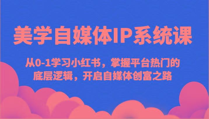 美学自媒体IP系统课-从0-1学习小红书，掌握平台热门的底层逻辑，开启自媒体创富之路-网创星球