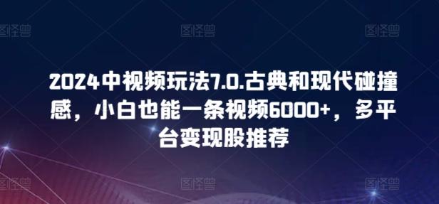 2024中视频玩法7.0.古典和现代碰撞感，小白也能一条视频6000+，多平台变现【揭秘】-网创星球
