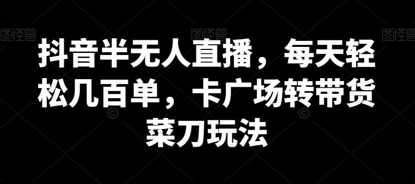 抖音半无人直播，每天轻松几百单，卡广场转带货菜刀玩法【揭秘】-网创星球