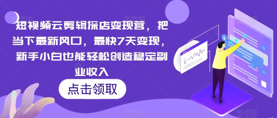 短视频云剪辑探店变现营，把当下最新风口，最快7天变现，新手小白也能轻松创造稳定副业收入-网创星球
