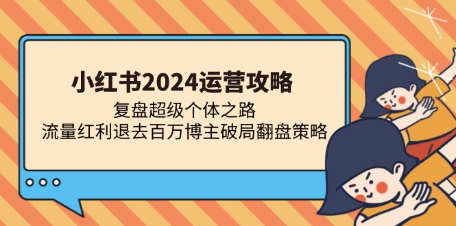小红书2024运营攻略：复盘超级个体之路 流量红利退去百万博主破局翻盘-网创星球