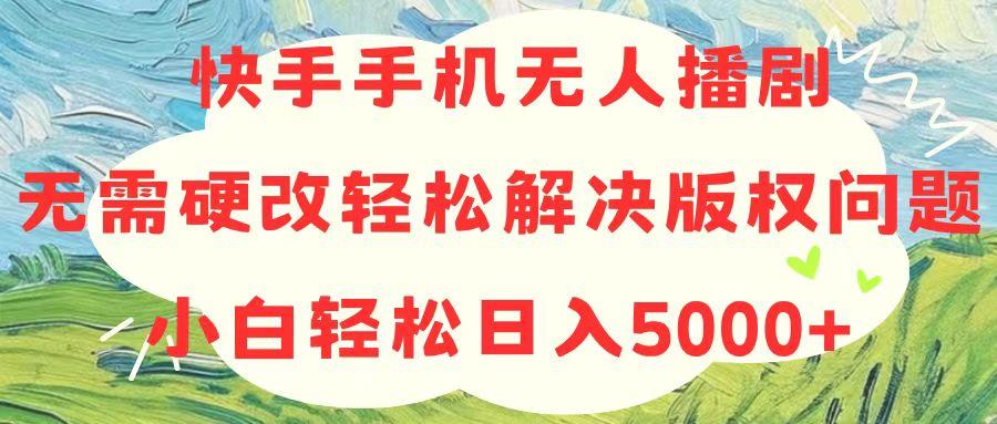 快手手机无人播剧，无需硬改，轻松解决版权问题，小白轻松日入5000+-网创星球
