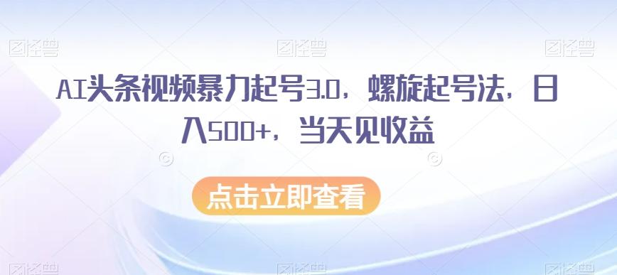 AI头条视频暴力起号3.0，螺旋起号法，日入500+，当天见收益【揭秘】-网创星球