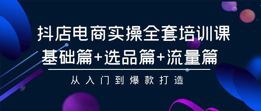(9604期)抖店电商实操全套培训课：基础篇+选品篇+流量篇，从入门到爆款打造-网创星球