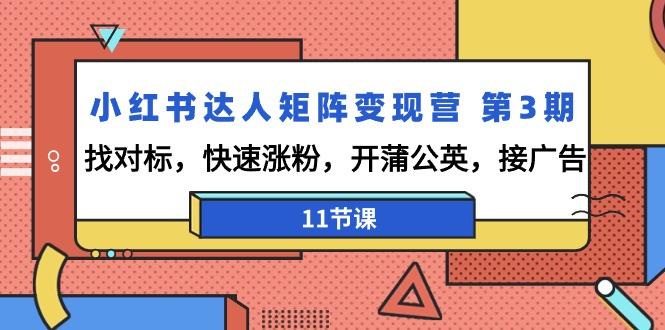 小红书达人矩阵变现营 第3期，找对标，快速涨粉，开蒲公英，接广告-11节课-网创星球