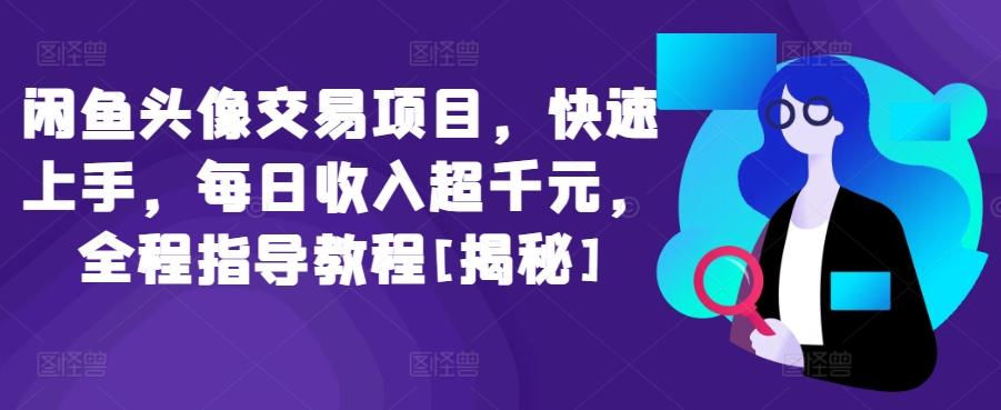 闲鱼头像交易项目，快速上手，每日收入超千元，全程指导教程[揭秘]-网创星球