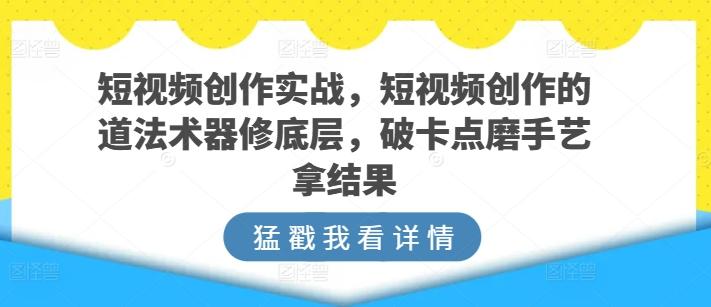 短视频创作实战，短视频创作的道法术器修底层，破卡点磨手艺拿结果-网创星球