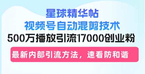 星球精华帖视频号自动混剪技术，500万播放引流17000创业粉，最新内部引…-网创星球