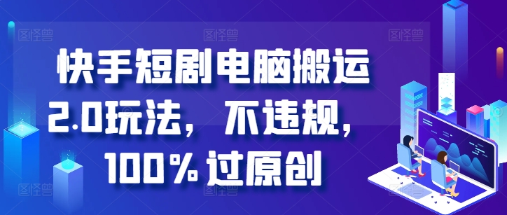 快手短剧电脑搬运2.0玩法，不违规，100%过原创-网创星球