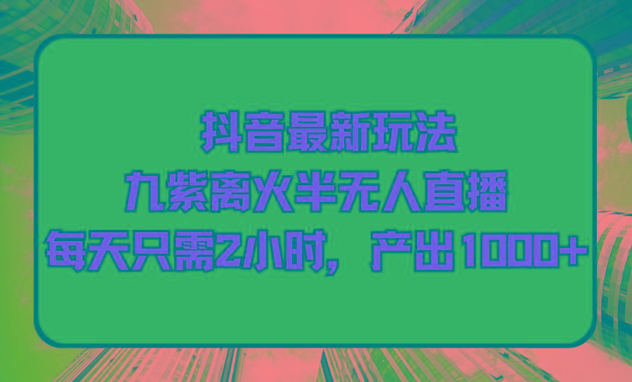 (9619期)抖音最新玩法，九紫离火半无人直播，每天只需2小时，产出1000+-网创星球