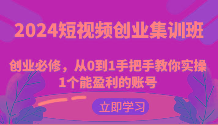 2024短视频创业集训班：创业必修，从0到1手把手教你实操1个能盈利的账号-网创星球