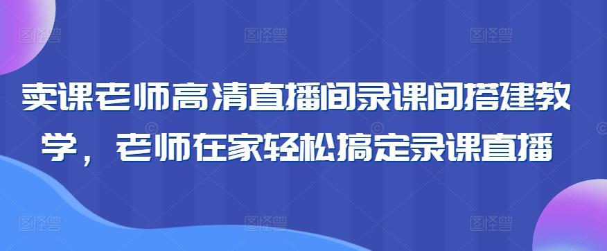 卖课老师高清直播间录课间搭建教学，老师在家轻松搞定录课直播-网创星球
