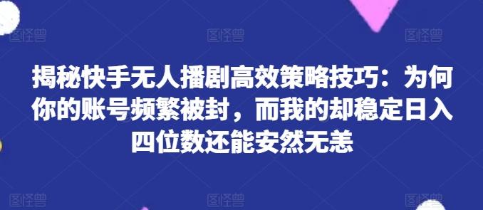 揭秘快手无人播剧高效策略技巧：为何你的账号频繁被封，而我的却稳定日入四位数还能安然无恙【揭秘】-网创星球